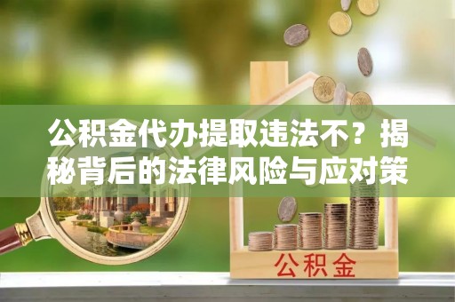 连江公积金代办提取违法不？揭秘背后的法律风险与应对策略