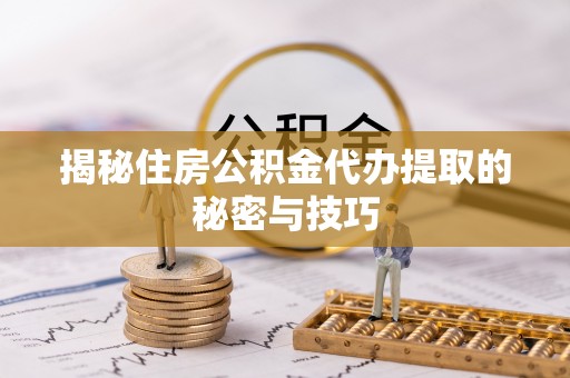 连江揭秘住房公积金代办提取的秘密与技巧