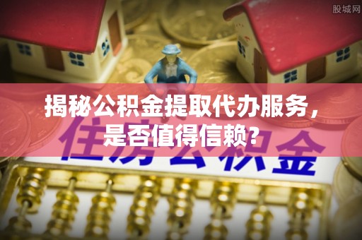 连江揭秘公积金提取代办服务，是否值得信赖？