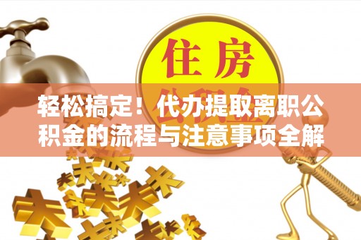 连江轻松搞定！代办提取离职公积金的流程与注意事项全解析