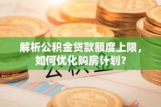 连江解析公积金贷款额度上限，如何优化购房计划？