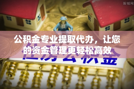连江公积金专业提取代办，让您的资金管理更轻松高效