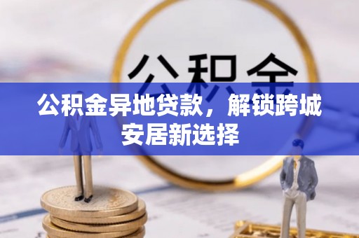 连江公积金异地贷款，解锁跨城安居新选择