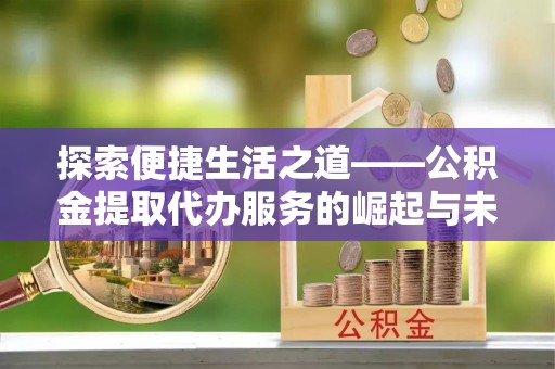 连江探索便捷生活之道——公积金提取代办服务的崛起与未来