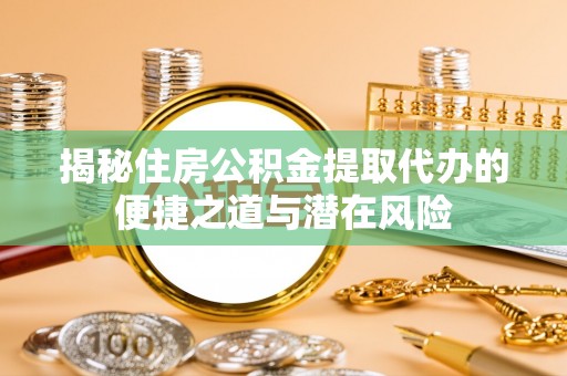 连江揭秘住房公积金提取代办的便捷之道与潜在风险