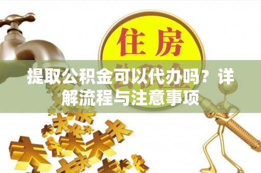 连江提取公积金可以代办吗？详解流程与注意事项
