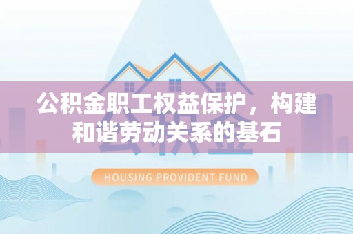 连江公积金职工权益保护，构建和谐劳动关系的基石