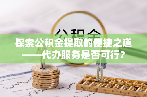 连江探索公积金提取的便捷之道——代办服务是否可行？