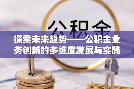 连江探索未来趋势——公积金业务创新的多维度发展与实践