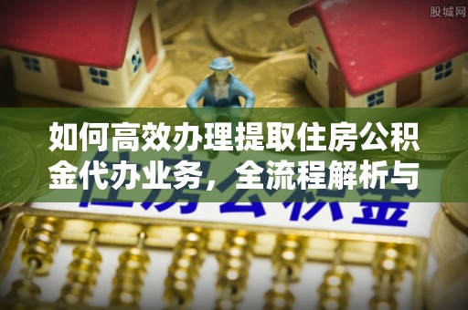 连江如何高效办理提取住房公积金代办业务，全流程解析与实用建议