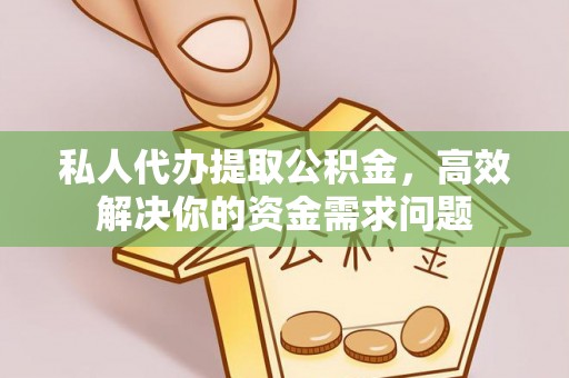 连江私人代办提取公积金，高效解决你的资金需求问题