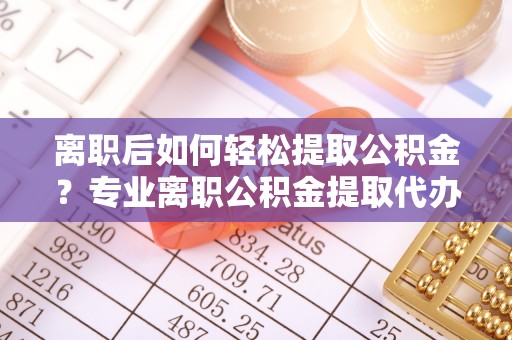 连江离职后如何轻松提取公积金？专业离职公积金提取代办服务指南