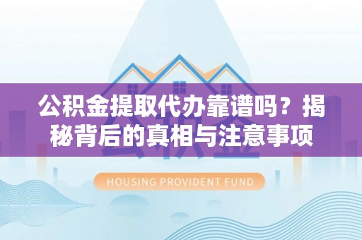 连江公积金提取代办靠谱吗？揭秘背后的真相与注意事项