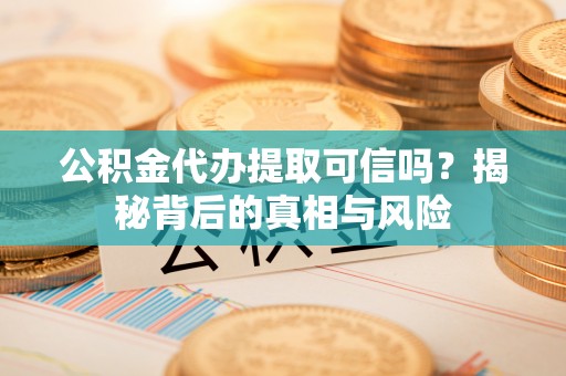 连江公积金代办提取可信吗？揭秘背后的真相与风险