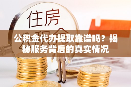 连江公积金代办提取靠谱吗？揭秘服务背后的真实情况