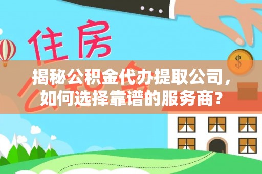 连江揭秘公积金代办提取公司，如何选择靠谱的服务商？
