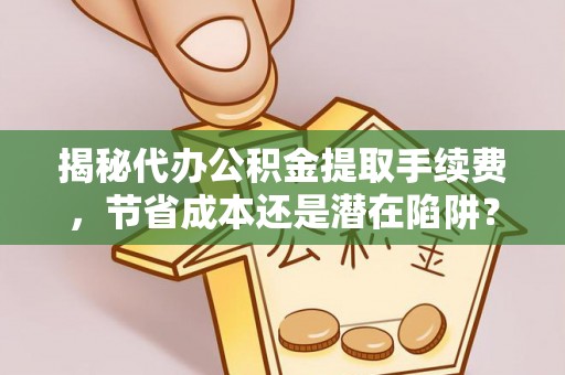 连江揭秘代办公积金提取手续费，节省成本还是潜在陷阱？