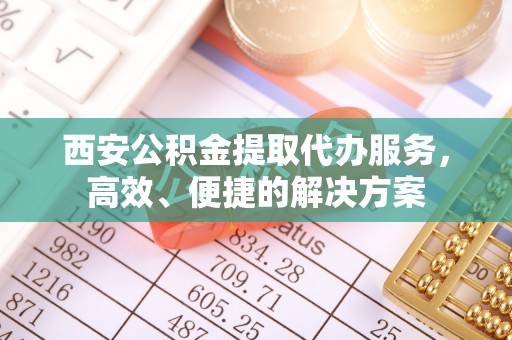 连江西安公积金提取代办服务，高效、便捷的解决方案