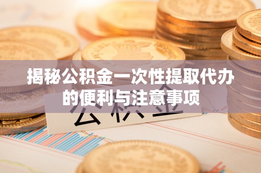 连江揭秘公积金一次性提取代办的便利与注意事项