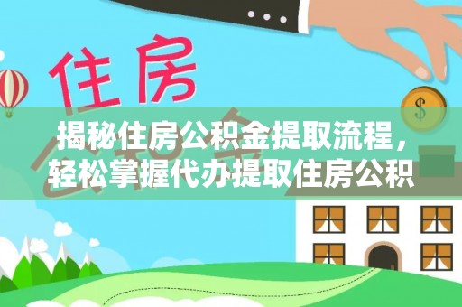 连江揭秘住房公积金提取流程，轻松掌握代办提取住房公积金技巧
