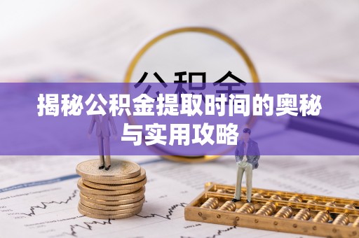 连江揭秘公积金提取时间的奥秘与实用攻略