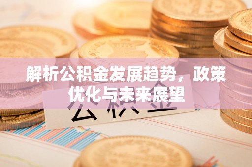 连江解析公积金发展趋势，政策优化与未来展望