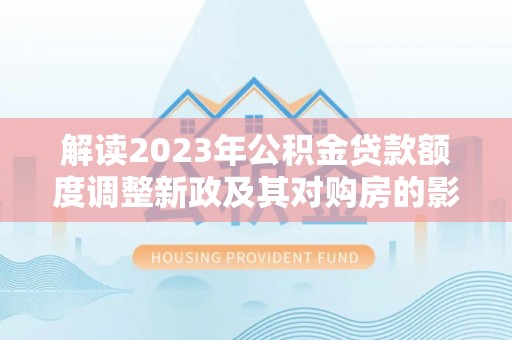 连江解读2023年公积金贷款额度调整新政及其对购房的影响