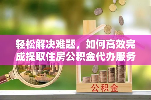 连江轻松解决难题，如何高效完成提取住房公积金代办服务