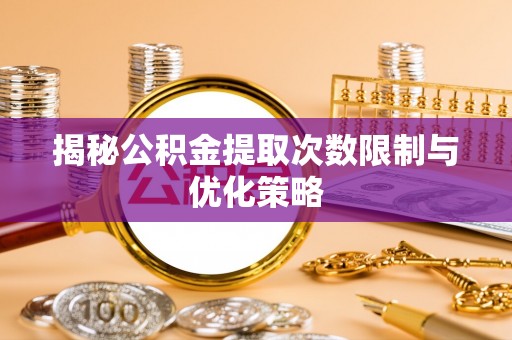 连江揭秘公积金提取次数限制与优化策略