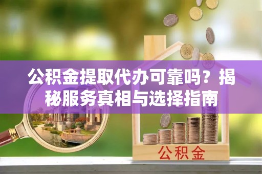 连江公积金提取代办可靠吗？揭秘服务真相与选择指南