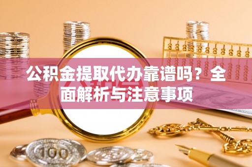 连江公积金提取代办靠谱吗？全面解析与注意事项