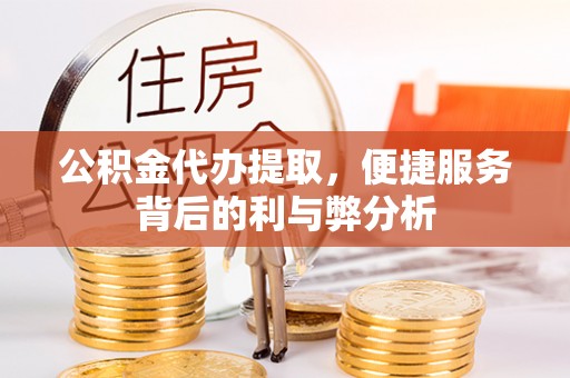 连江公积金代办提取，便捷服务背后的利与弊分析