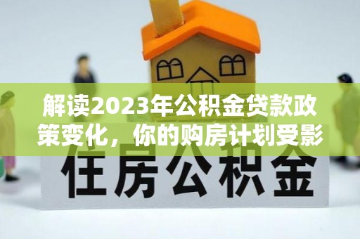 连江解读2023年公积金贷款政策变化，你的购房计划受影响了吗？