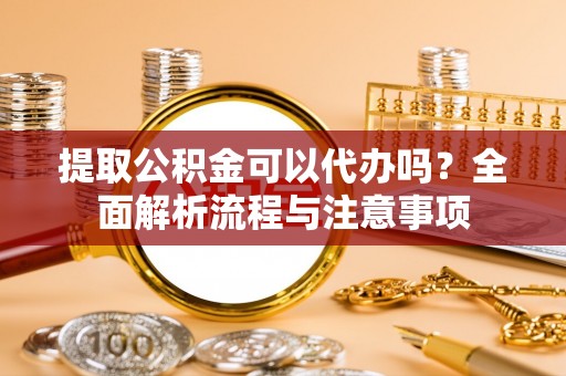 连江提取公积金可以代办吗？全面解析流程与注意事项