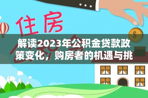 连江解读2023年公积金贷款政策变化，购房者的机遇与挑战