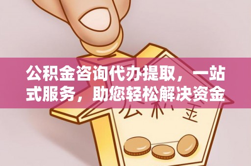 连江公积金咨询代办提取，一站式服务，助您轻松解决资金难题