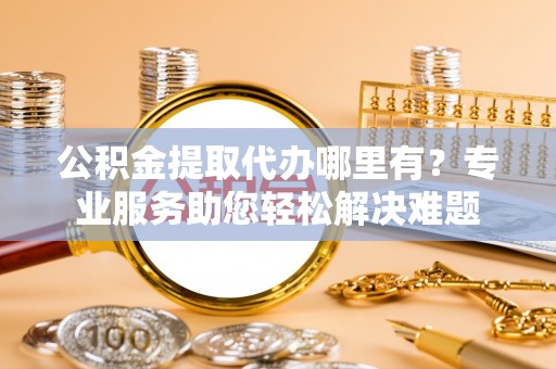连江公积金提取代办哪里有？专业服务助您轻松解决难题