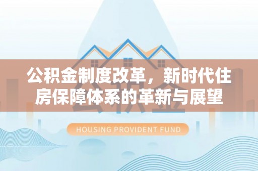 连江公积金制度改革，新时代住房保障体系的革新与展望
