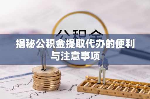 连江揭秘公积金提取代办的便利与注意事项