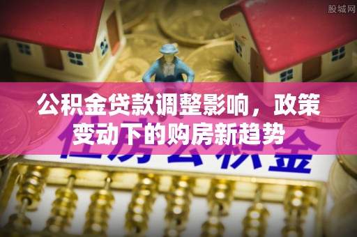 连江公积金贷款调整影响，政策变动下的购房新趋势