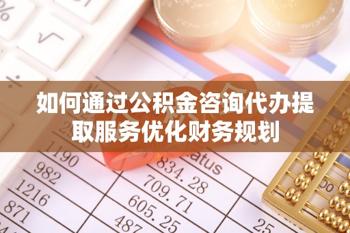 连江如何通过公积金咨询代办提取服务优化财务规划