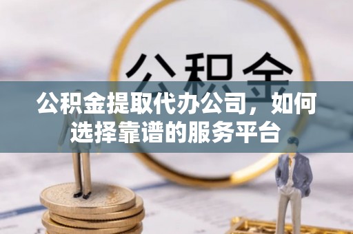 连江公积金提取代办公司，如何选择靠谱的服务平台