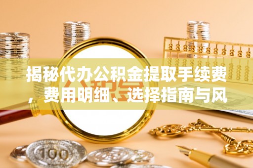 连江揭秘代办公积金提取手续费，费用明细、选择指南与风险防范