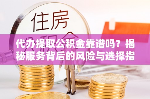 连江代办提取公积金靠谱吗？揭秘服务背后的风险与选择指南
