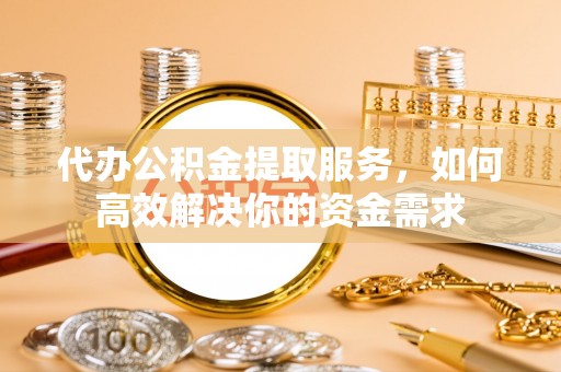 连江代办公积金提取服务，如何高效解决你的资金需求