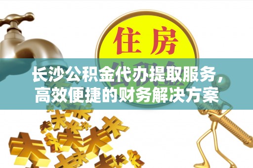 连江长沙公积金代办提取服务，高效便捷的财务解决方案