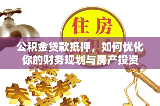 连江公积金贷款抵押，如何优化你的财务规划与房产投资