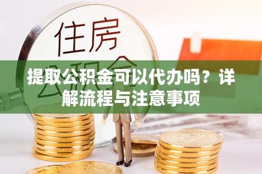 连江提取公积金可以代办吗？详解流程与注意事项