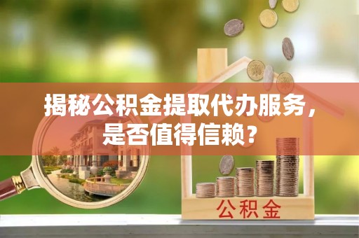 连江揭秘公积金提取代办服务，是否值得信赖？