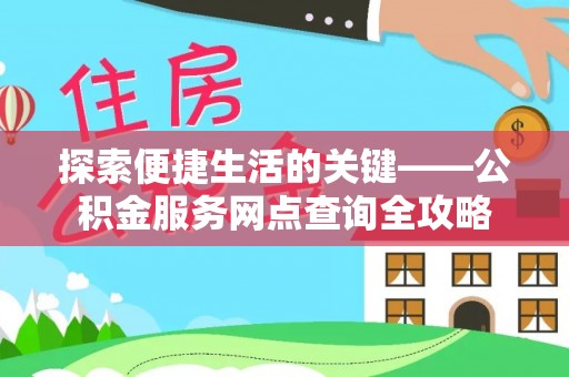 连江探索便捷生活的关键——公积金服务网点查询全攻略